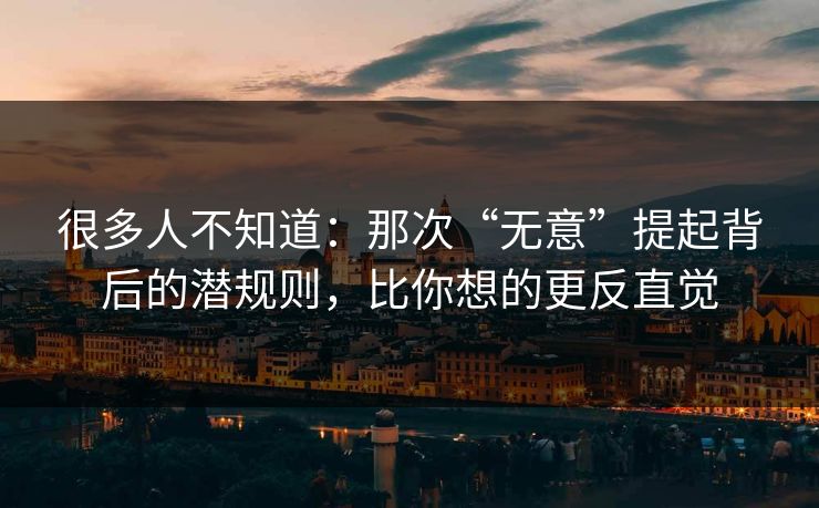 很多人不知道:那次“无意”提起背后的潜规则,比你想的更反直觉 很多人不知道:那次“无意”提起背后的潜规则,比你想的更反直觉