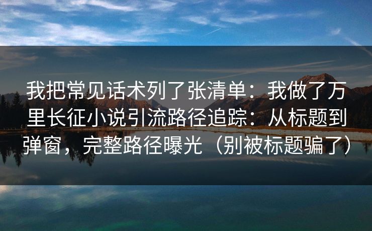 我把常见话术列了张清单：我做了万里长征小说引流路径追踪：从标题到弹窗，完整路径曝光（别被标题骗了）
