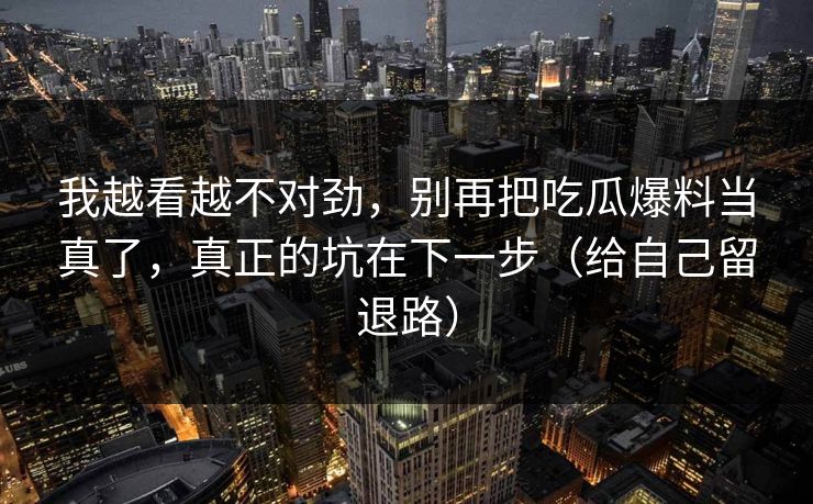 我越看越不对劲，别再把吃瓜爆料当真了，真正的坑在下一步（给自己留退路）