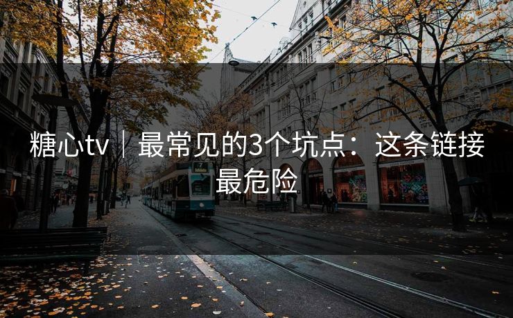 糖心tv｜最常见的3个坑点：这条链接最危险
