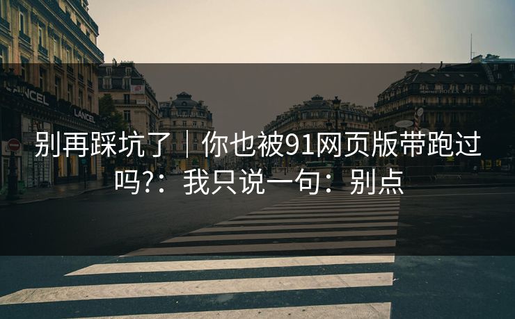 别再踩坑了|你也被91网页版带跑过吗?:我只说一句:别点 别再踩坑了|你也被91网页版带跑过吗?:我只说一句:别点