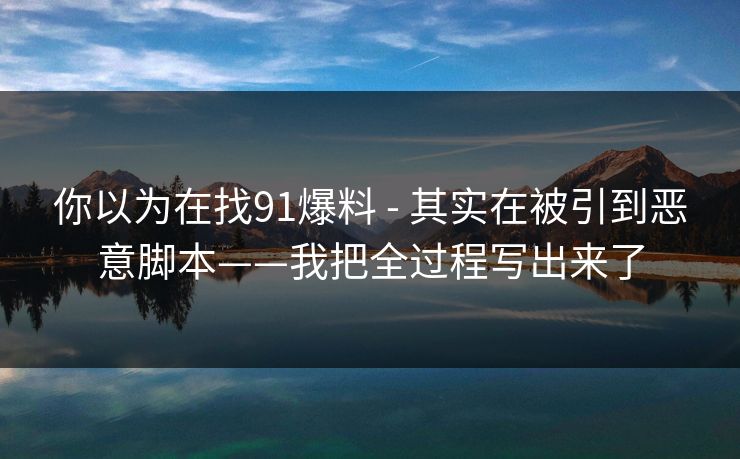 你以为在找91爆料 - 其实在被引到恶意脚本——我把全过程写出来了