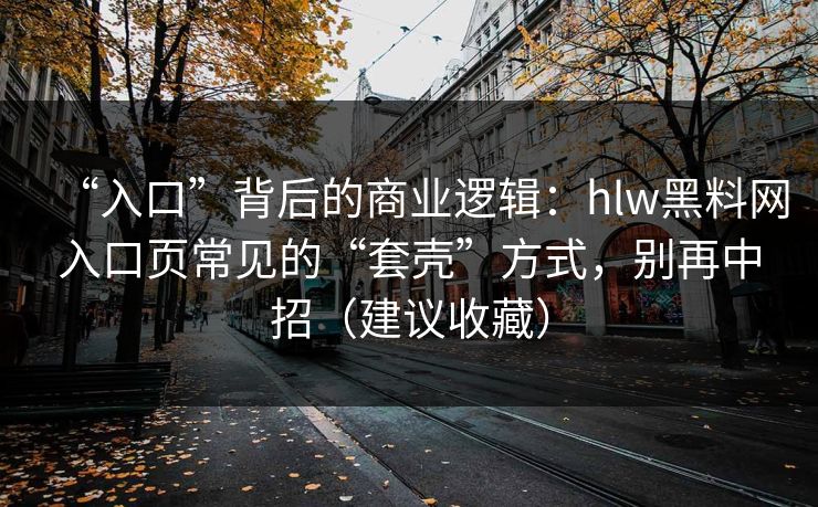 “入口”背后的商业逻辑:hlw黑料网入口页常见的“套壳”方式,别再中招(建议收藏) “入口”背后的商业逻辑:hlw黑料网入口页常见的“套壳”方式,别再中招(建议收藏)