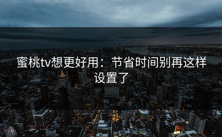 蜜桃tv想更好用：节省时间别再这样设置了