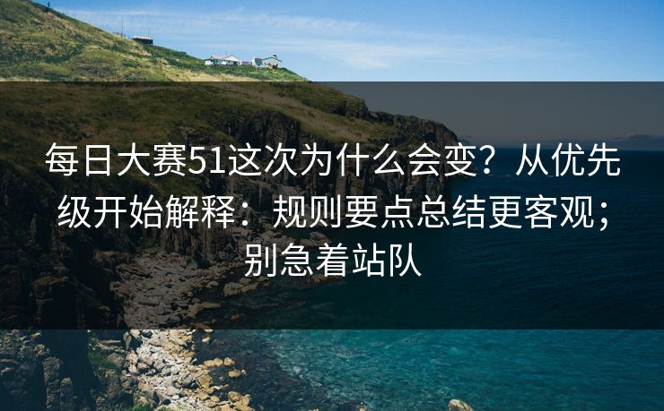 每日大赛51这次为什么会变?从优先级开始解释:规则要点总结更客观;别急着站队 每日大赛51这次为什么会变?从优先级开始解释:规则要点总结更客观;别急着站队
