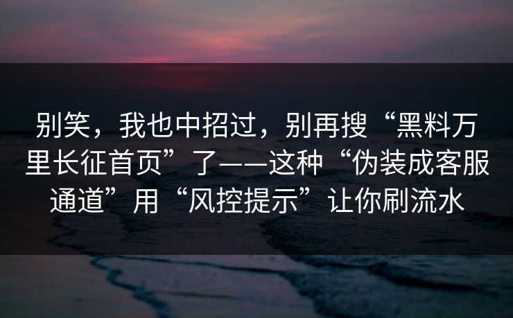 别笑，我也中招过，别再搜“黑料万里长征首页”了——这种“伪装成客服通道”用“风控提示”让你刷流水