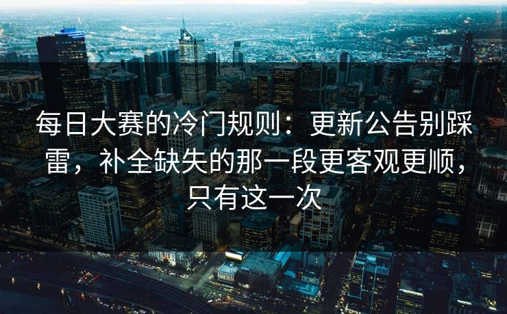 每日大赛的冷门规则:更新公告别踩雷,补全缺失的那一段更客观更顺,只有这一次 每日大赛的冷门规则:更新公告别踩雷,补全缺失的那一段更客观更顺,只有这一次