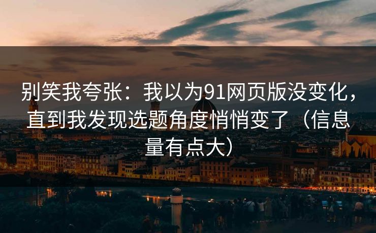 别笑我夸张:我以为91网页版没变化,直到我发现选题角度悄悄变了(信息量有点大) 别笑我夸张:我以为91网页版没变化,直到我发现选题角度悄悄变了(信息量有点大)