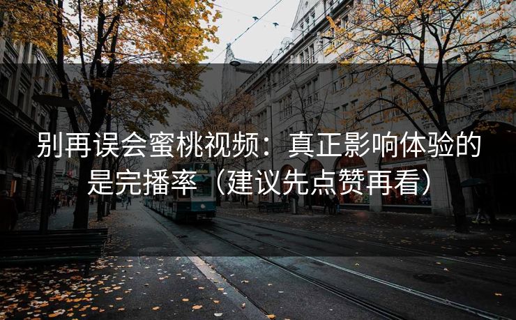 别再误会蜜桃视频：真正影响体验的是完播率（建议先点赞再看）
