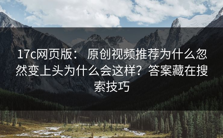 17c网页版： 原创视频推荐为什么忽然变上头为什么会这样？答案藏在搜索技巧