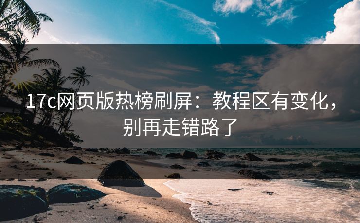 17c网页版热榜刷屏:教程区有变化,别再走错路了 17c网页版热榜刷屏:教程区有变化,别再走错路了