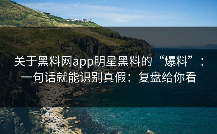 关于黑料网app明星黑料的“爆料”：一句话就能识别真假：复盘给你看