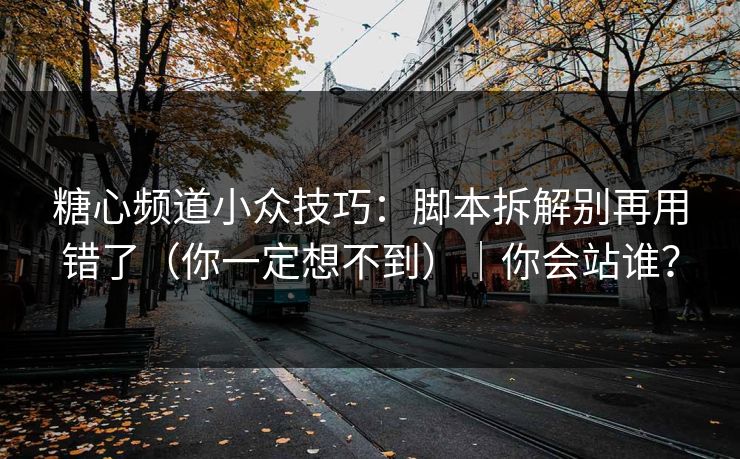 糖心频道小众技巧:脚本拆解别再用错了(你一定想不到)|你会站谁? 糖心频道小众技巧:脚本拆解别再用错了(你一定想不到)|你会站谁?