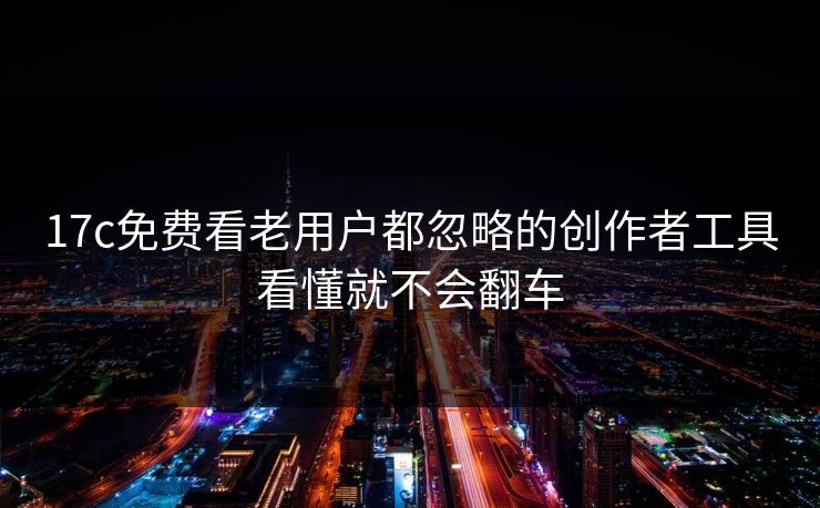 17c免费看老用户都忽略的创作者工具看懂就不会翻车