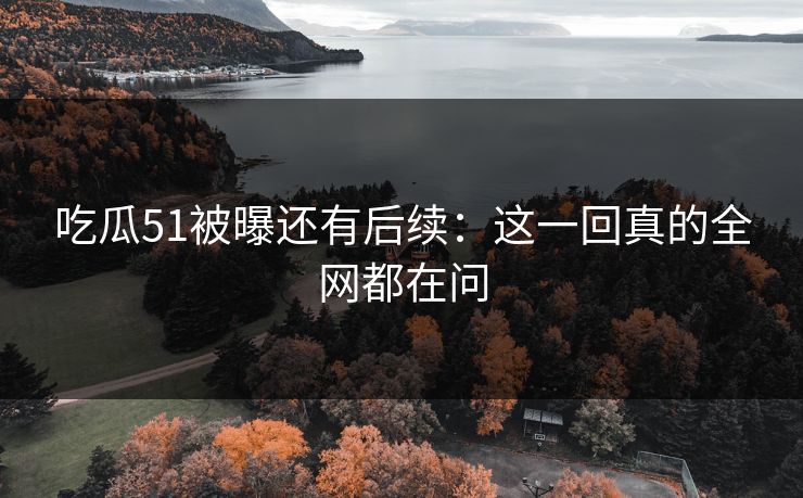 吃瓜51被曝还有后续：这一回真的全网都在问