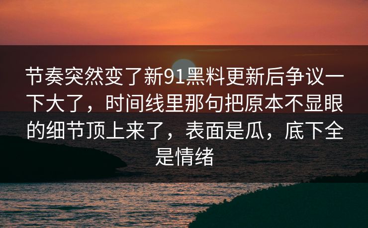 节奏突然变了新91黑料更新后争议一下大了,时间线里那句把原本不显眼的细节顶上来了,表面是瓜,底下全是情绪 节奏突然变了新91黑料更新后争议一下大了,时间线里那句把原本不显眼的细节顶上来了,表面是瓜,底下全是情绪