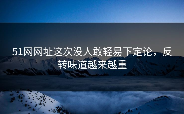 51网网址这次没人敢轻易下定论,反转味道越来越重 51网网址这次没人敢轻易下定论,反转味道越来越重