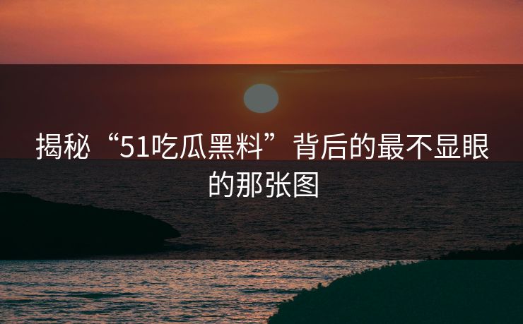 揭秘“51吃瓜黑料”背后的最不显眼的那张图 揭秘“51吃瓜黑料”背后的最不显眼的那张图