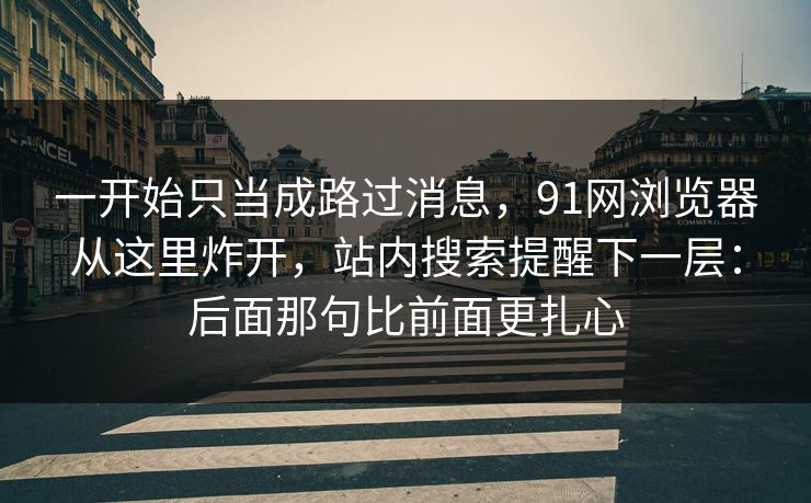 一开始只当成路过消息，91网浏览器从这里炸开，站内搜索提醒下一层：后面那句比前面更扎心