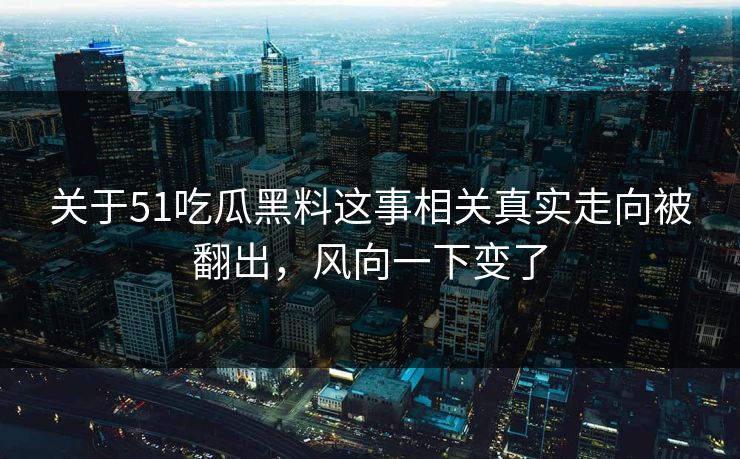 关于51吃瓜黑料这事相关真实走向被翻出，风向一下变了